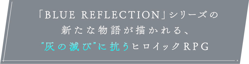 「BLUE REFLECTION」シリーズの新たな物語が描かれる、＂灰の滅び に抗うヒロイックRPG『BLUE REFLECTION SUN/燦』にご期待ください。