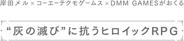 岸田メル×コーエーテクモ×DMM GAMESがおくる　＂灰の滅び＂に抗うヒロイックRPG